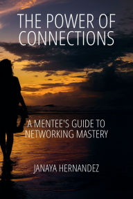 Title: The Power of Connections: A MENTEE'S GUIDE TO NETWORKING MASTERY, Author: Janaya Hernandez