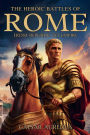 The Heroic Battles of Rome: From Republic to Empire:How Rome forged its destiny on the battlefield