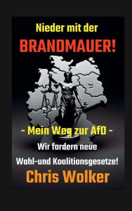 Title: Nieder mit der BRANDMAUER!: Mein Weg zur AfD - Wir fordern neue Wahl- und Koalitionsgesetze!, Author: Chris Wolker