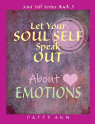 Title: Let Your SOUL SELF Speak Out About EMOTIONS that Originate from Our Thoughts, Author: Patty Ann