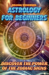 Title: Astrology for Beginners: Discover the Power of the Zodiac Signs:A simple and comprehensive guide for everyone to understand the influence of the stars and stars in your life, Author: Belinda Woodward