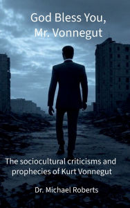 Title: God Bless You, Mr. Vonnegut: The sociocultural criticisms and prophecies of Kurt Vonnegut, Author: Dr. Michael Roberts