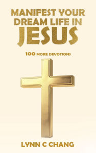 Title: Manifest Your Dream Life in Jesus: 100 More Devotions, Author: Dr. Lynn C. Chang