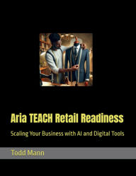 Title: Aria TEACH Retail Readiness: Scaling Your Business with AI and Digital Tools, Author: Todd Mann