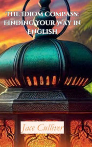 Title: The Idiom Compass: Finding Your Way in English:, Author: Jace Culliver