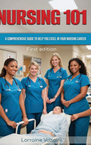 Title: NURSING 101: A COMPREHENSIVE GUIDE TO HELP YOU EXCEL IN YOUR NURSING CAREER, Author: Lorraine Voltaire
