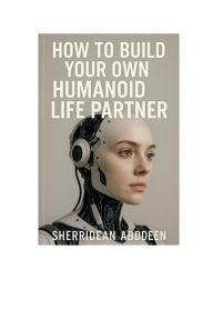 Title: How to Build Your Own Humanoid Life Partner, Author: Sherridean Abddeen