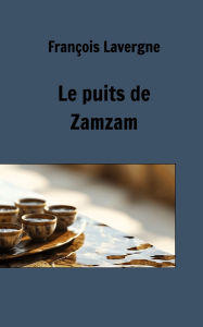 Title: Le puits de Zamzam, Author: FranÃÂÂois Lavergne