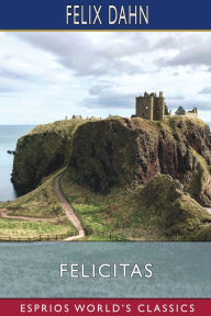 Title: Felicitas (Esprios Classics): A Tale of the German Migrations: A.D. 476, Author: Felix Dahn