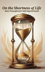 Title: On the Shortness of Life: Stoic Principles for Self-Improvement, Author: Seneca