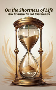 Title: On The Shortness of Life: Stoic Principles for Self-Improvement, Author: Seneca