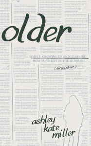 Title: Older (The SECOND Edition): Simply, growing and learning how to thrive in the mundane., Author: Ashley Kate Miller