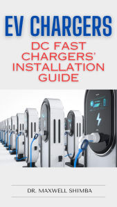 Title: EV Chargers: DC Fast Chargers' Installation Guide, Author: Maxwell Shimba