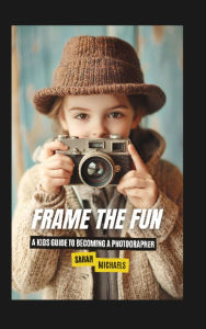 Title: Frame the Fun: A Kids Guide to Becoming a Photographer, Author: Sarah Michaels