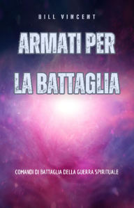Title: Armati per la battaglia: Comandi di battaglia della guerra spirituale, Author: Bill Vincent