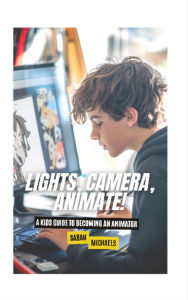 Title: Lights, Camera, Animate! A Kids Guide to Becoming an Animator, Author: Sarah Michaels