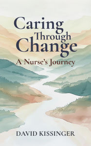 Title: Caring Through Change: A Nurse's Journey, Author: David Kissinger