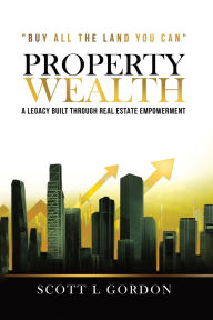 Title: Property Wealth: A Legacy Built Through Real Estate Empowerment, Author: Scott L Gordon