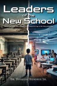Title: Leaders of the New School: Advancing Public Education from the Industrial Age to the Innovation Era, Author: Douglas Hendrix