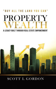 Title: Property Wealth: A Legacy Built Through Real Estate Empowerment, Author: Scott L Gordon
