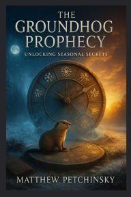 Title: The Groundhog Prophecy: Unlocking Seasonal Secrets, Author: Matthew Petchinsky