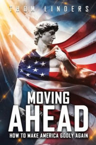 Title: Moving Ahead,: How To Make America Godly Again, Author: Thom Linders