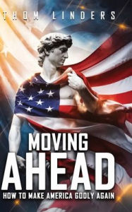 Title: Moving Ahead,: How To Make America Godly Again, Author: Thom Linders