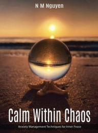 Title: Calm Within Chaos: Anxiety Management Techniques for Inner Peace, Author: N M Nguyen