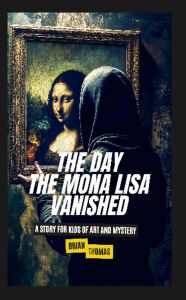 Title: The Day the Mona Lisa Vanished: A Story For Kids of Art and Mystery, Author: Brian Thomas