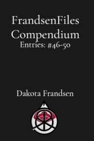 Title: FrandsenFiles Compendium: Entries #46-50, Author: Dakota Frandsen
