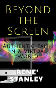 Title: Beyond The Screen: Authentic Faith in a Virtual World, Author: Rene' Stanley