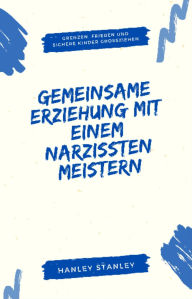 Title: Gemeinsame Erziehung mit einem Narzissten meistern: Grenzen, Frieden und sichere Kinder großziehen, Author: Hanley Stanley