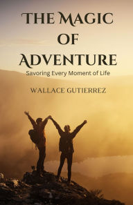 Title: The Magic of Adventure: Savoring Every Moment of Life, Author: Wallace Gutierrez
