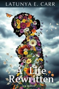Title: A Life Rewritten: A Memoir, Author: Latunya E Carr