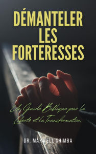 Title: Démanteler les Forteresses: Un Guide Biblique pour la Liberté et la Transformation, Author: Maxwell Shimba