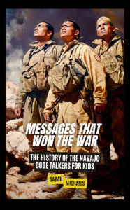 Title: Messages That Won the War: The History of the Navajo Code Talkers for Kids, Author: Sarah Michaels