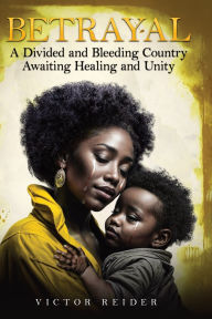 Title: Betrayal: A Divided and Bleeding Country Awaiting Healing and Unity, Author: Victor Reider