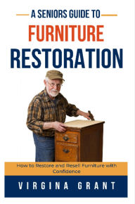 Title: A Seniors Guide to Furniture Restoration: How to Restore and Resell Furniture with Confidence, Author: Virginia Grant