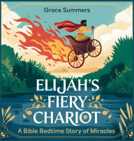 Title: Elijah's Fiery Chariot: A Bible Bedtime Story of Miracles, Author: Grace Summers