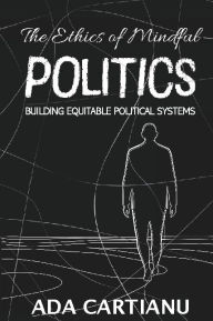 Title: The Ethics of Mindful Politics: BUILDING EQUITABLE POLITICAL SYSTEMS, Author: Ada Cartianu