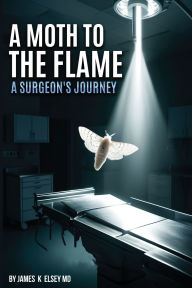 Title: A Moth to the Flame: A Surgeon's Journey, Author: James K Elsey MD