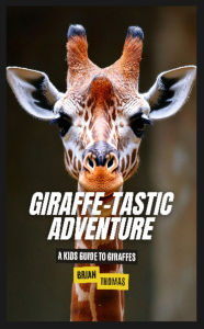 Title: Giraffe-tastic Adventure: A Kids Guide to Giraffes, Author: Brian Thomas