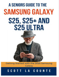 Title: A Seniors Guide to the Samsung Galaxy S25, S25+ and S25 Ultra: Getting Started with the 2025 Samsung Galaxy, Author: Scott La Counte