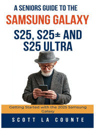 Title: A Seniors Guide to the Samsung Galaxy S25, S25+ and S25 Ultra: Getting Started with the 2025 Samsung Galaxy, Author: Scott La Counte