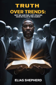 Title: Truth Over Trends: Why DEI and Far-Left Policies Have No Place in the Church, Author: Elias Shepherd
