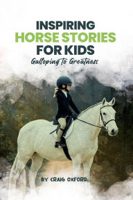 Title: Inspiring Horse Stories for Kids: Galloping to Greatness, Author: Craig M Oxford