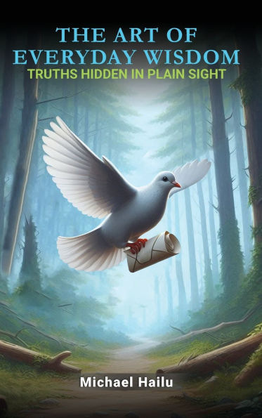 The Art Of Everyday Wisdom: Truths Hidden In Plain Sight