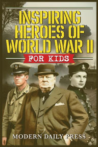 Title: Inspiring Heroes of World War II - For Kids: Incredible Untold Stories from the Frontlines, Author: Modern Daily Press