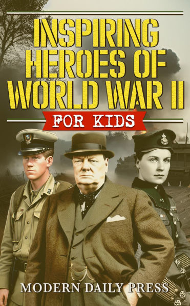Inspiring Heroes of World War II - For Kids: Incredible Untold Stories from the Frontlines