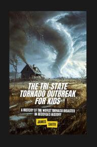 Title: The Tri-State Tornado Outbreak For Kids: A History of the Worst Tornado Disaster In Recorded History, Author: James Smith